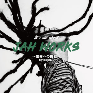 IT’S ALL ABOUT JAH WORKS～世界への挑戦～EPISODE 1